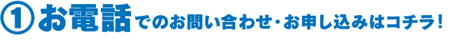 ①お電話でのお問い合わせ・お申し込みはコチラ！