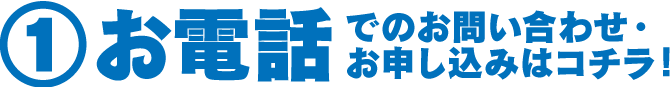 ①お電話でのお問い合わせ・お申し込みはコチラ！