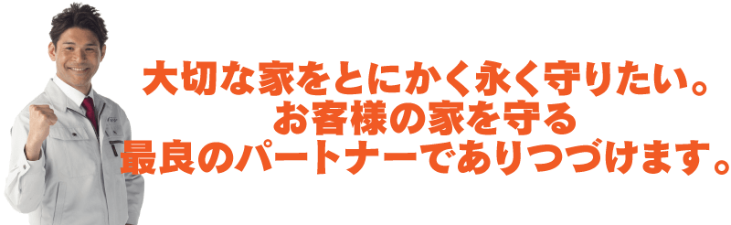 大切な家をとにかく永く守りたい。お客様の家を守る最良のパートナーでありつづけます。