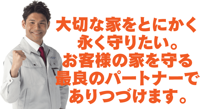 大切な家をとにかく永く守りたい。お客様の家を守る最良のパートナーでありつづけます。