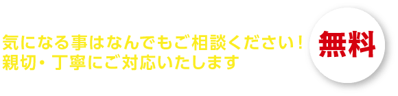 気になる事はなんでもご相談ください！親切・丁寧にご対応いたします
