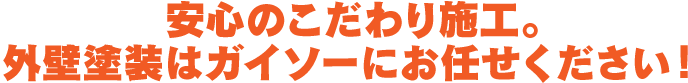 安心のこだわり施工。外壁塗装はガイソーにお任せください！