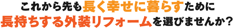 これから先も長く幸せに暮らすために長持ちする外装リフォームを選びませんか？!